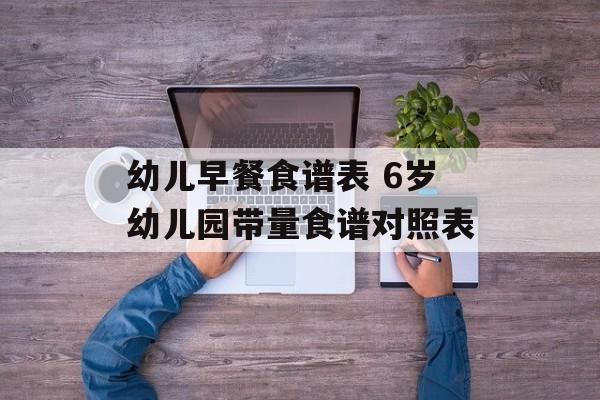 幼儿早餐食谱表 6岁幼儿园带量食谱对照表-第1张图片-