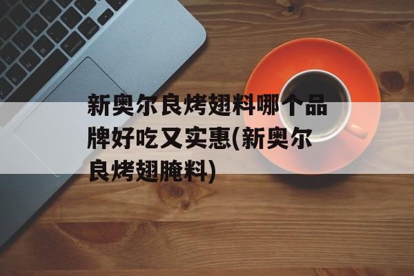 新奥尔良烤翅料哪个品牌好吃又实惠(新奥尔良烤翅腌料)-第1张图片-