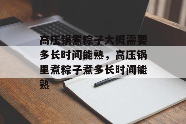 高压锅煮粽子大概需要多长时间能熟，高压锅里煮粽子煮多长时间能熟-第1张图片-