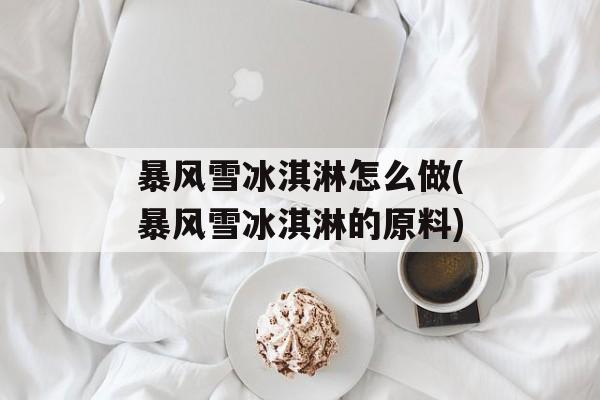 暴风雪冰淇淋怎么做(暴风雪冰淇淋的原料)-第1张图片-