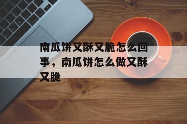 南瓜饼又酥又脆怎么回事，南瓜饼怎么做又酥又脆-第1张图片-