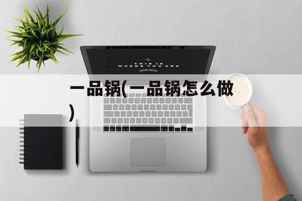 一品锅(一品锅怎么做)-第1张图片-