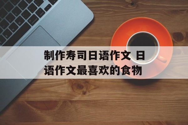 制作寿司日语作文 日语作文最喜欢的食物-第1张图片-