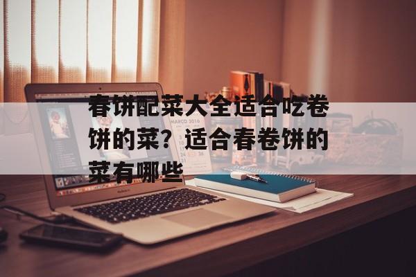 春饼配菜大全适合吃卷饼的菜？适合春卷饼的菜有哪些-第1张图片-