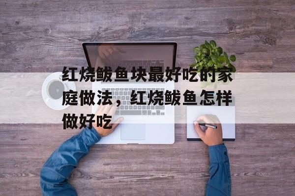 红烧鲅鱼块最好吃的家庭做法，红烧鲅鱼怎样做好吃-第1张图片-