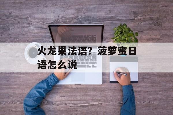 火龙果法语？菠萝蜜日语怎么说-第1张图片-
