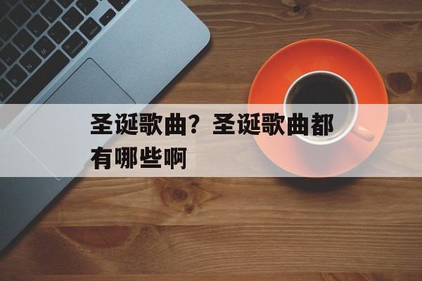 圣诞歌曲？圣诞歌曲都有哪些啊-第1张图片-