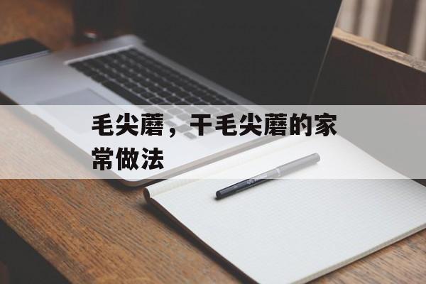 毛尖蘑，干毛尖蘑的家常做法-第1张图片-