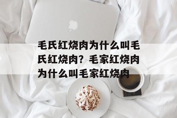毛氏红烧肉为什么叫毛氏红烧肉？毛家红烧肉为什么叫毛家红烧肉-第1张图片-