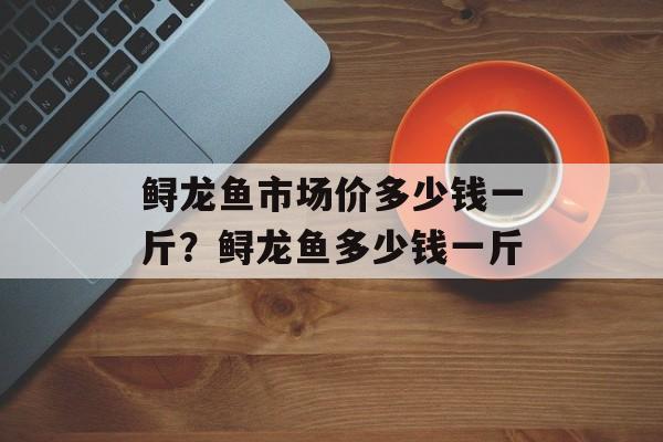 鲟龙鱼市场价多少钱一斤？鲟龙鱼多少钱一斤-第1张图片-