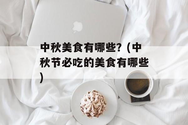 中秋美食有哪些？(中秋节必吃的美食有哪些)-第1张图片-