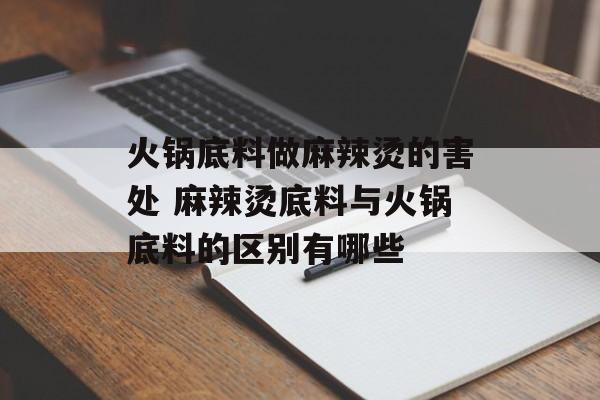 火锅底料做麻辣烫的害处 麻辣烫底料与火锅底料的区别有哪些-第1张图片-