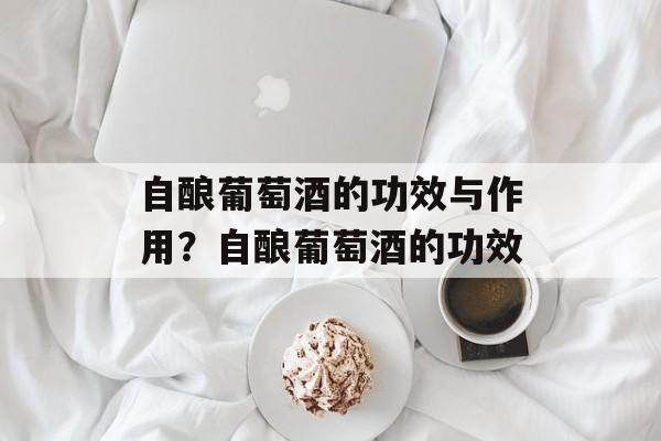 自酿葡萄酒的功效与作用？自酿葡萄酒的功效-第1张图片-