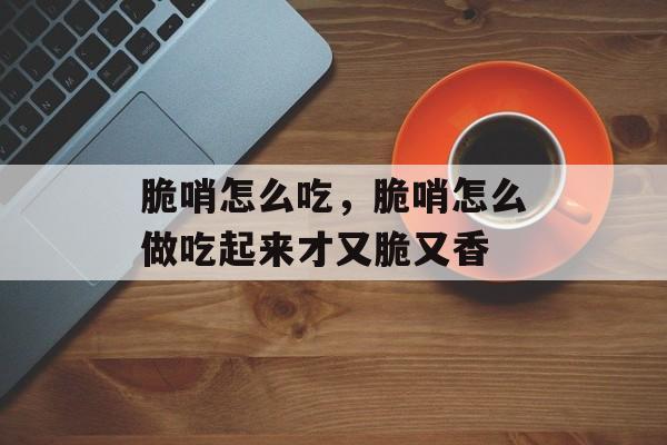 脆哨怎么吃，脆哨怎么做吃起来才又脆又香-第1张图片-