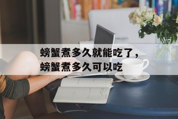 螃蟹煮多久就能吃了，螃蟹煮多久可以吃-第1张图片-