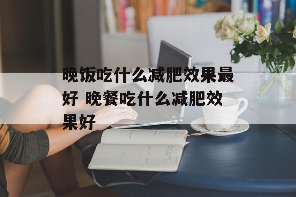 晚饭吃什么减肥效果最好 晚餐吃什么减肥效果好-第1张图片-