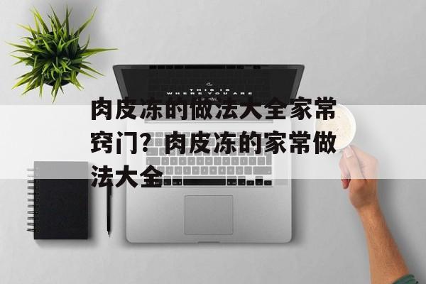 肉皮冻的做法大全家常窍门？肉皮冻的家常做法大全-第1张图片-