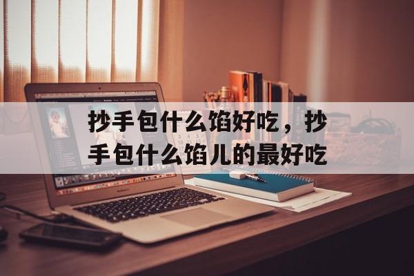 抄手包什么馅好吃，抄手包什么馅儿的最好吃-第1张图片-