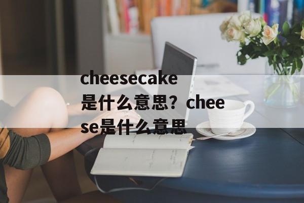 cheesecake是什么意思？cheese是什么意思-第1张图片-