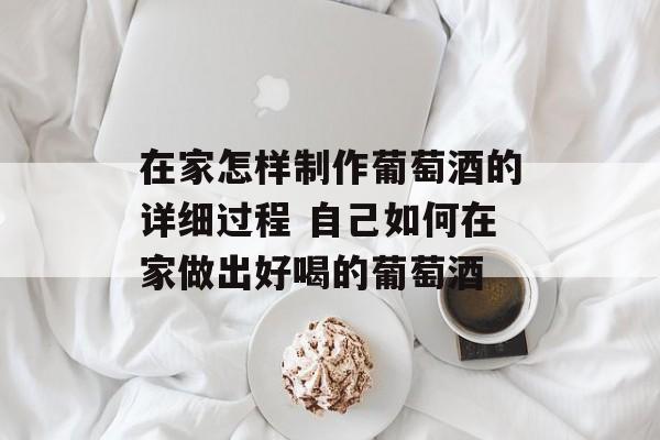 在家怎样制作葡萄酒的详细过程 自己如何在家做出好喝的葡萄酒-第1张图片-