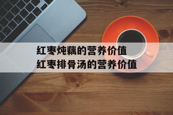 红枣炖藕的营养价值 红枣排骨汤的营养价值-第1张图片-