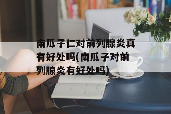南瓜子仁对前列腺炎真有好处吗(南瓜子对前列腺炎有好处吗)-第1张图片-