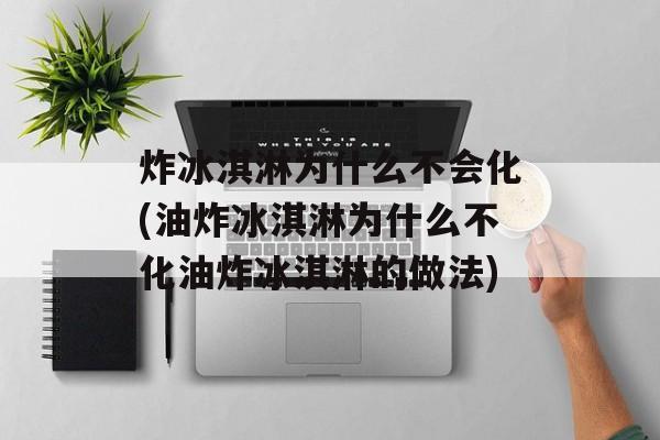 炸冰淇淋为什么不会化(油炸冰淇淋为什么不化油炸冰淇淋的做法)-第1张图片-
