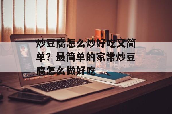 炒豆腐怎么炒好吃又简单？最简单的家常炒豆腐怎么做好吃-第1张图片-