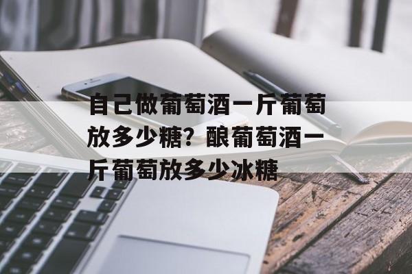 自己做葡萄酒一斤葡萄放多少糖？酿葡萄酒一斤葡萄放多少冰糖-第1张图片-
