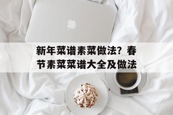新年菜谱素菜做法？春节素菜菜谱大全及做法-第1张图片-