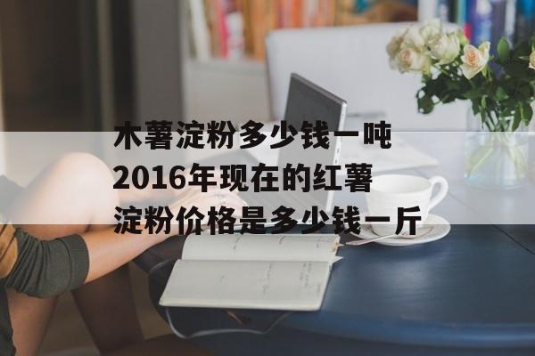 木薯淀粉多少钱一吨 2016年现在的红薯淀粉价格是多少钱一斤-第1张图片-