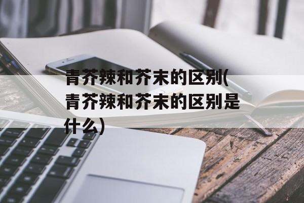 青芥辣和芥末的区别(青芥辣和芥末的区别是什么)-第1张图片-