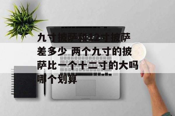 九寸披萨和12寸披萨差多少 两个九寸的披萨比一个十二寸的大吗哪个划算-第1张图片-