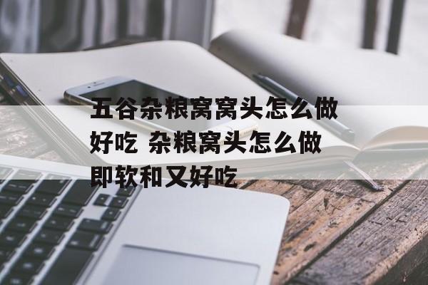 五谷杂粮窝窝头怎么做好吃 杂粮窝头怎么做即软和又好吃-第1张图片-