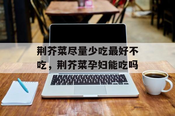 荆芥菜尽量少吃最好不吃，荆芥菜孕妇能吃吗-第1张图片-