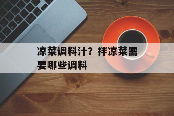 凉菜调料汁？拌凉菜需要哪些调料-第1张图片-