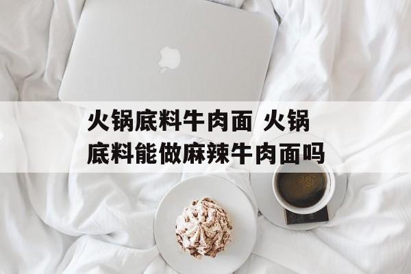 火锅底料牛肉面 火锅底料能做麻辣牛肉面吗-第1张图片-