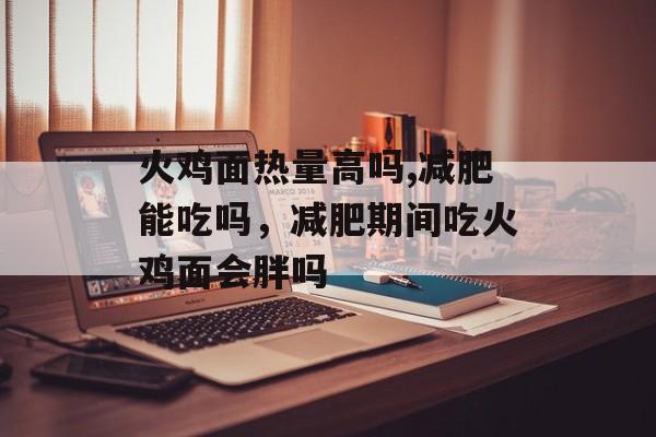 火鸡面热量高吗,减肥能吃吗，减肥期间吃火鸡面会胖吗-第1张图片-