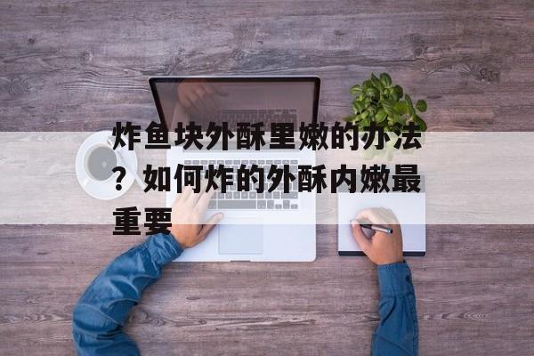 炸鱼块外酥里嫩的办法？如何炸的外酥内嫩最重要-第1张图片-