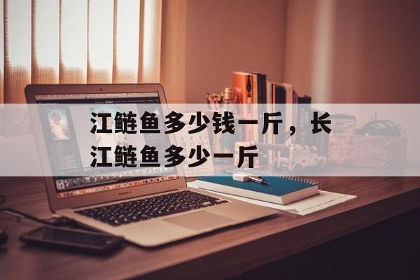 江鲢鱼多少钱一斤，长江鲢鱼多少一斤-第1张图片-