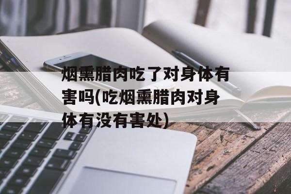 烟熏腊肉吃了对身体有害吗(吃烟熏腊肉对身体有没有害处)-第1张图片-