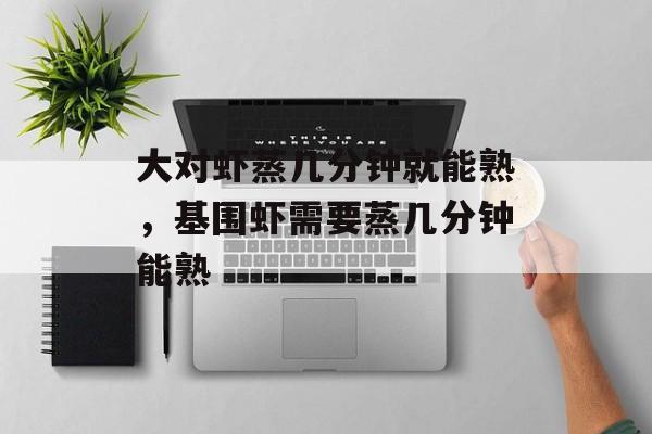 大对虾蒸几分钟就能熟，基围虾需要蒸几分钟能熟-第1张图片-