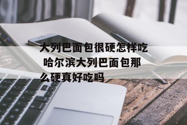 大列巴面包很硬怎样吃 哈尔滨大列巴面包那么硬真好吃吗-第1张图片-
