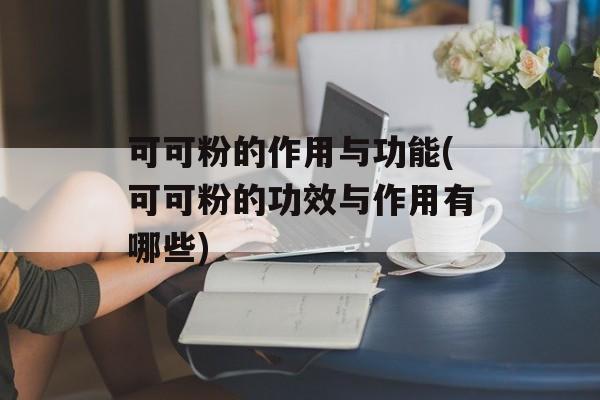可可粉的作用与功能(可可粉的功效与作用有哪些)-第1张图片-
