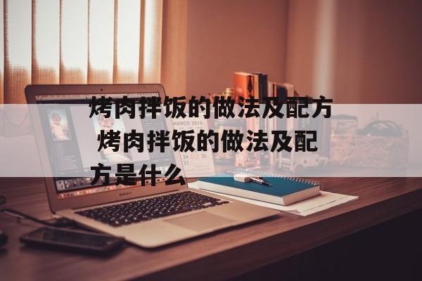 烤肉拌饭的做法及配方 烤肉拌饭的做法及配方是什么-第1张图片-
