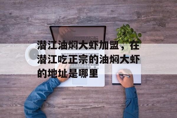 潜江油焖大虾加盟，在潜江吃正宗的油焖大虾的地址是哪里-第1张图片-