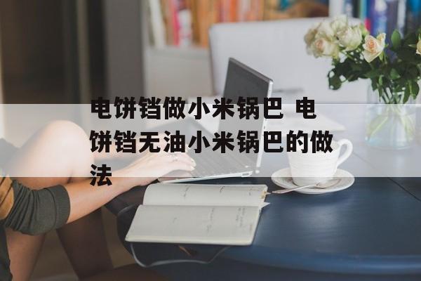 电饼铛做小米锅巴 电饼铛无油小米锅巴的做法-第1张图片-