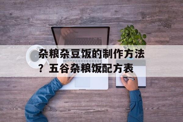 杂粮杂豆饭的制作方法？五谷杂粮饭配方表-第1张图片-