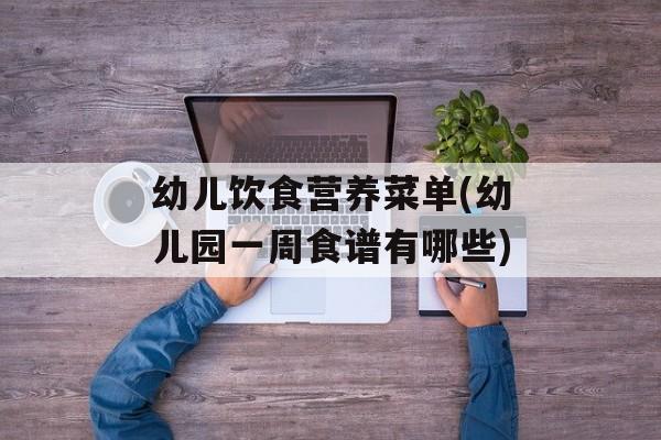 幼儿饮食营养菜单(幼儿园一周食谱有哪些)-第1张图片-