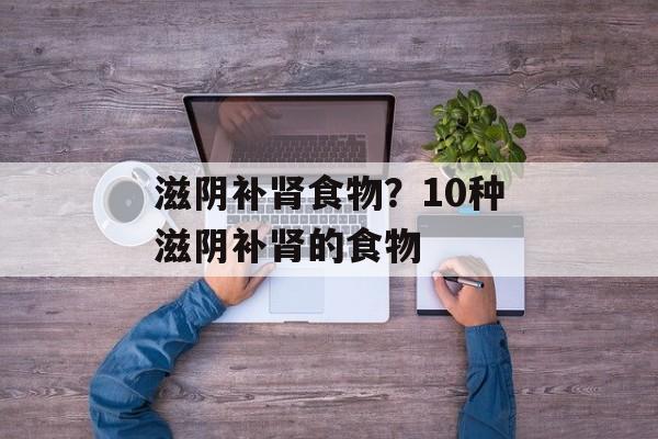 滋阴补肾食物？10种滋阴补肾的食物-第1张图片-